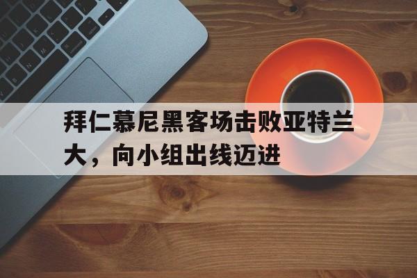 九游体育网页版登录入口-包含拜仁慕尼黑客场击败亚特兰大，向小组出线迈进的词条